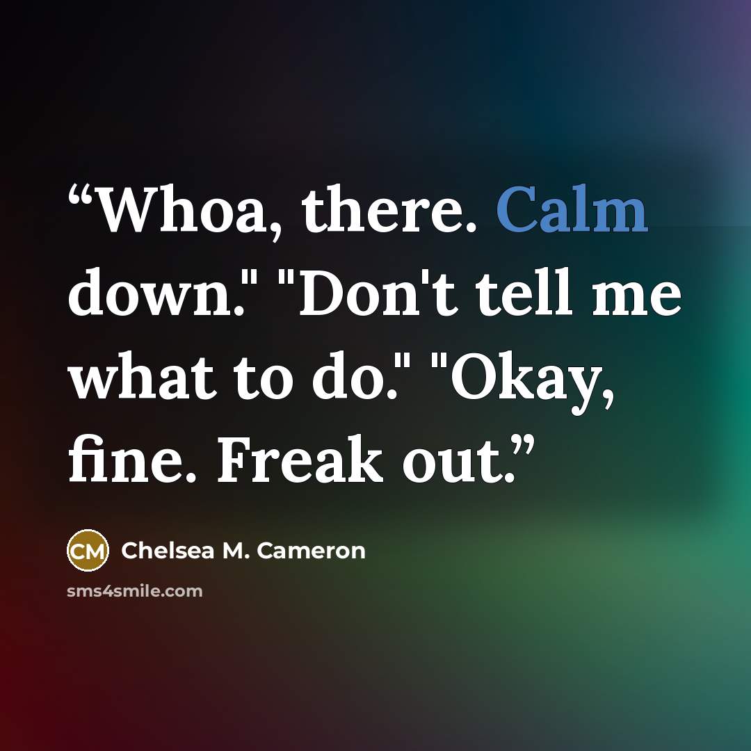 “Whoa, there. Calm down." "Don't tell me what to do." "Okay, fine. Freak out.” quote by Chelsea M. Cameron