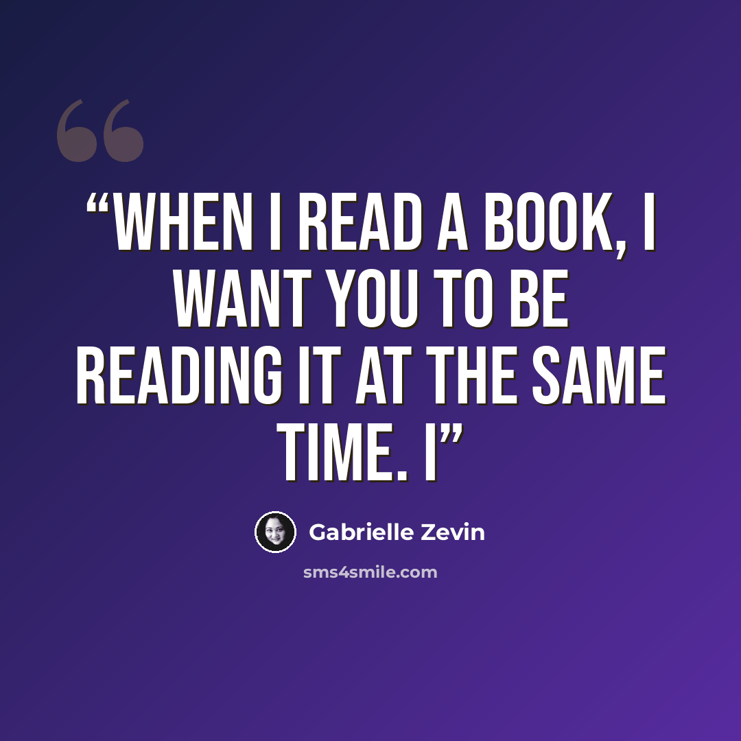 “When I read a book, I want you to be reading it at the same time. I” quote by Gabrielle Zevin
