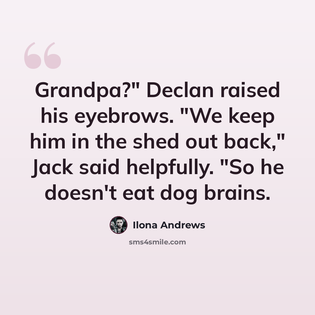 “Grandpa?" Declan raised his eyebrows. "We keep him in the shed out back," Jack said helpfully. "So he doesn't eat dog brains.” quote by Ilona Andrews
