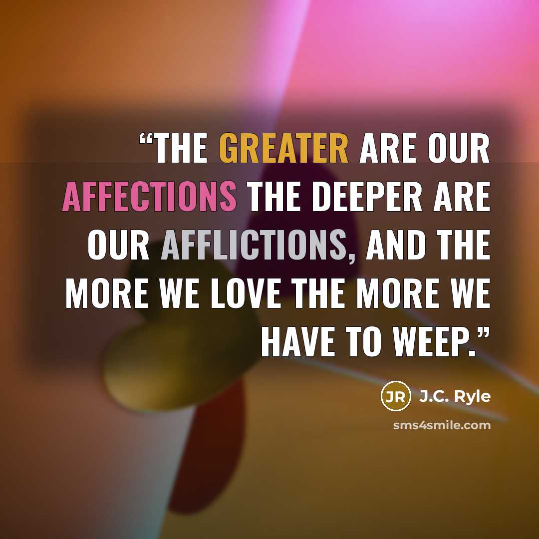 “The greater are our affections the deeper are our afflictions, and the more we love the more we have to weep.” quote by J.C. Ryle