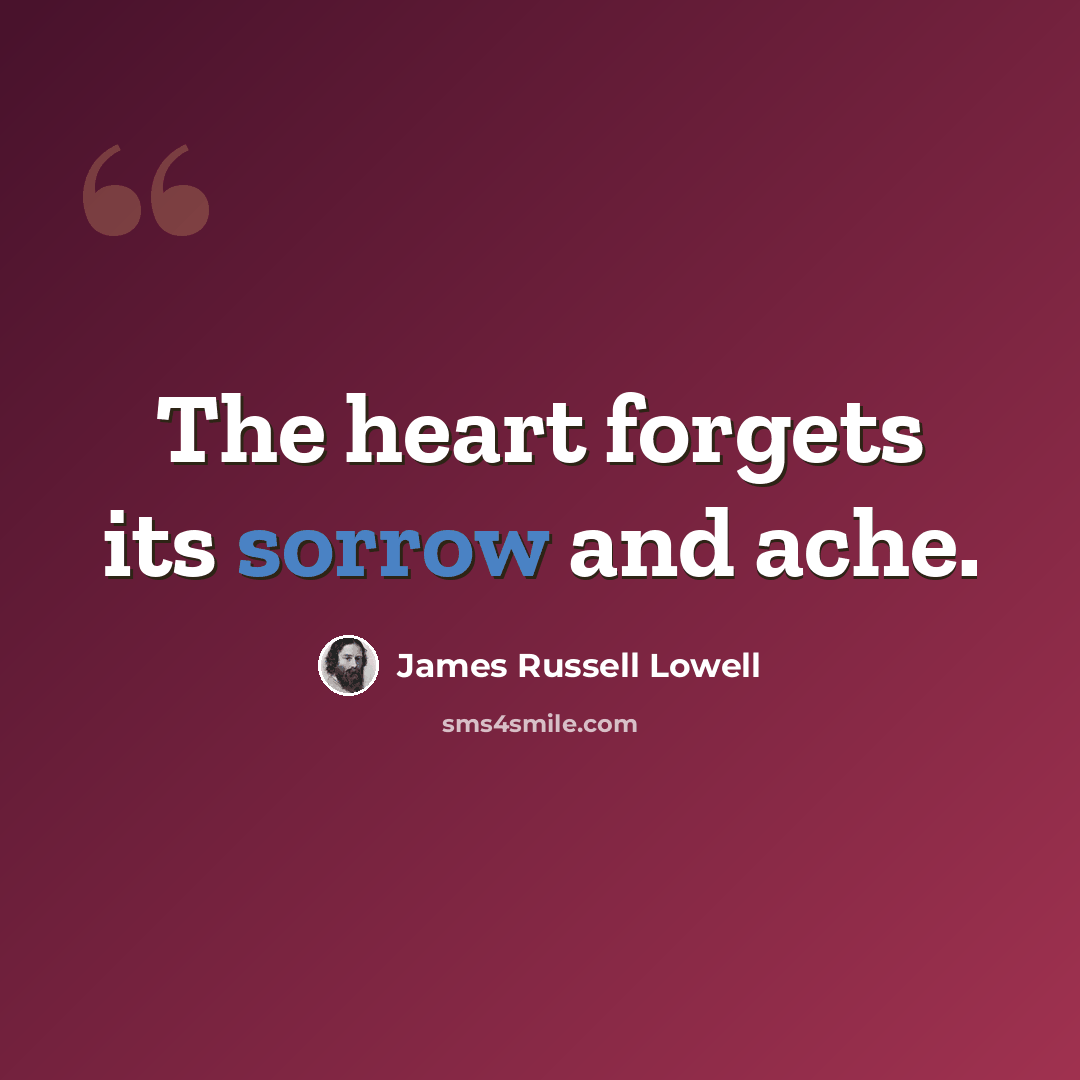 “The heart forgets its sorrow and ache.” quote by James Russell Lowell