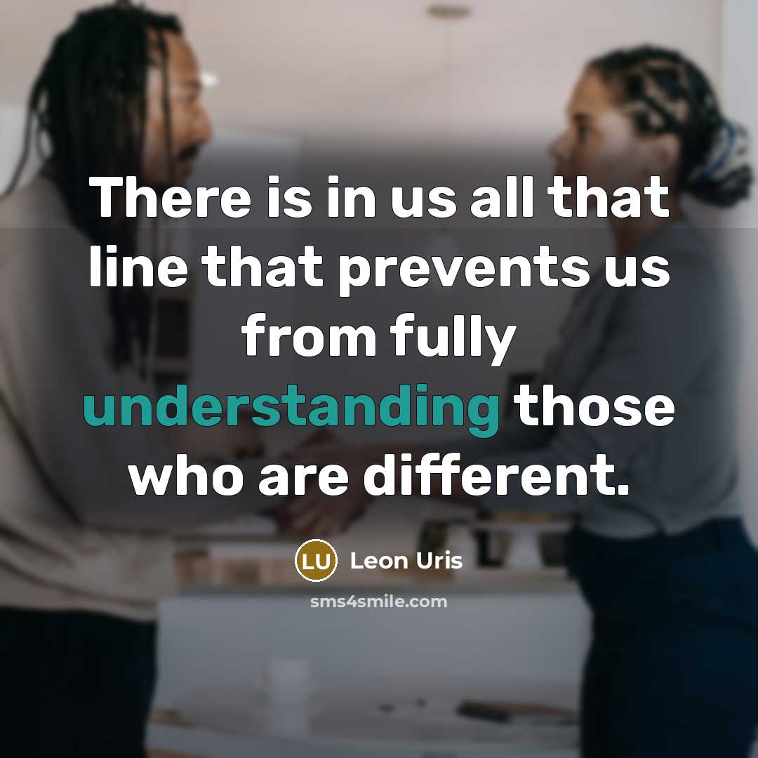 “There is in us all that line that prevents us from fully understanding those who are different.” quote by Leon Uris