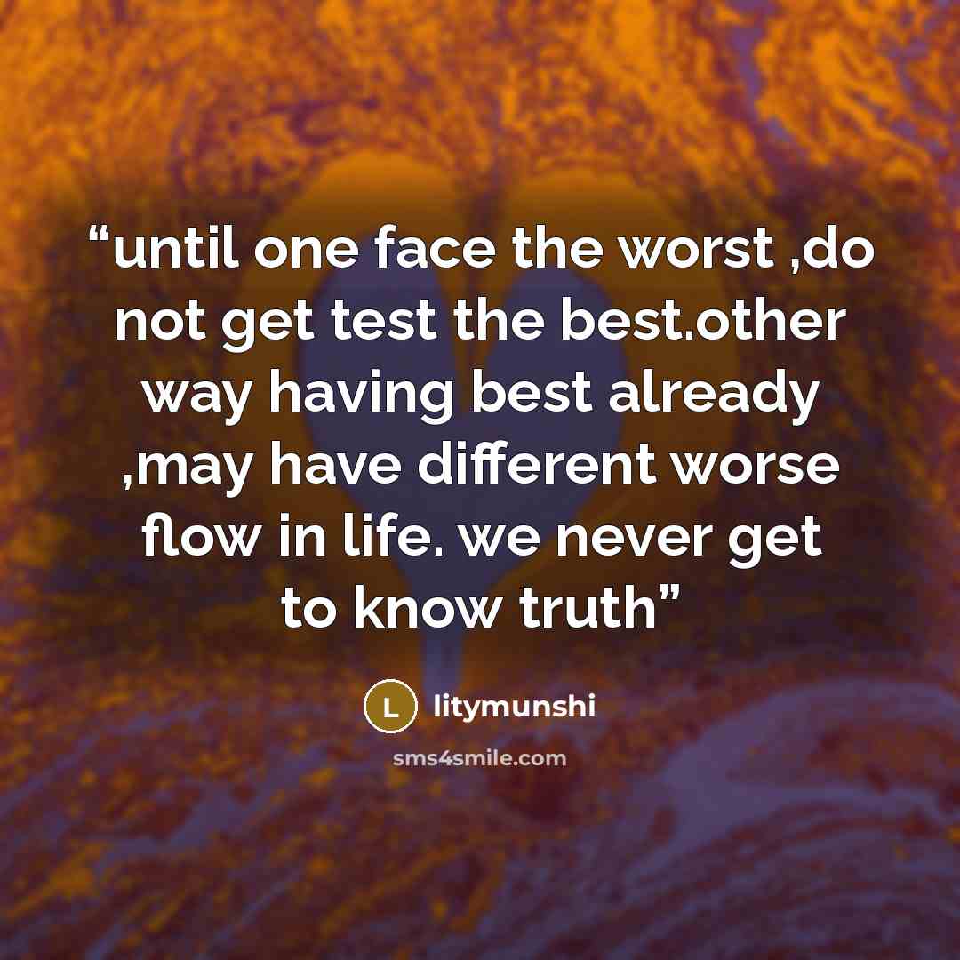 “until one face the worst ,do not get test the best.other way having best already ,may have different worse flow in life. we never get to know truth” quote by litymunshi