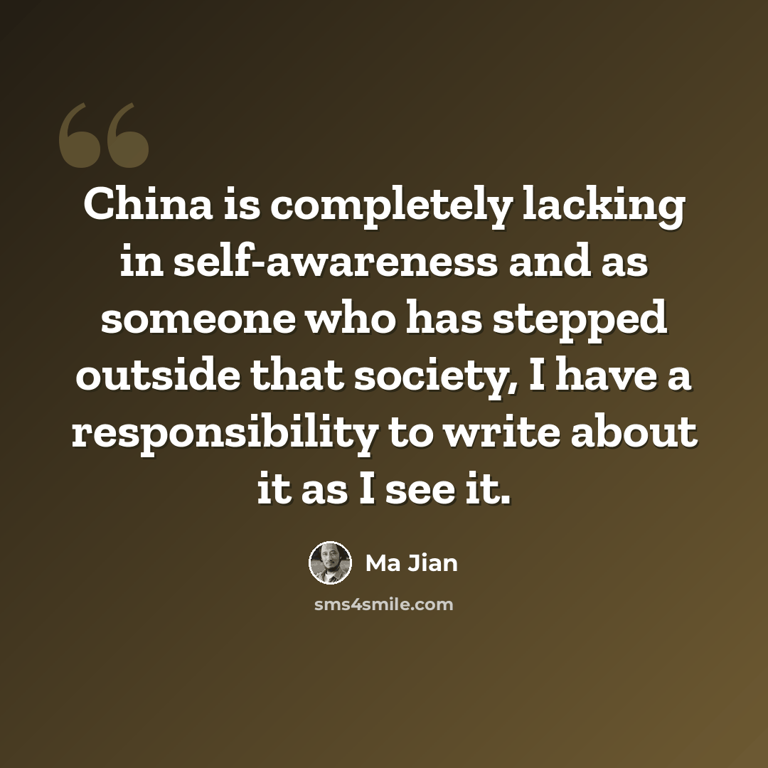 “China is completely lacking in self-awareness and as someone who has stepped outside that society, I have a responsibility to write about it as I see it.” quote by Ma Jian