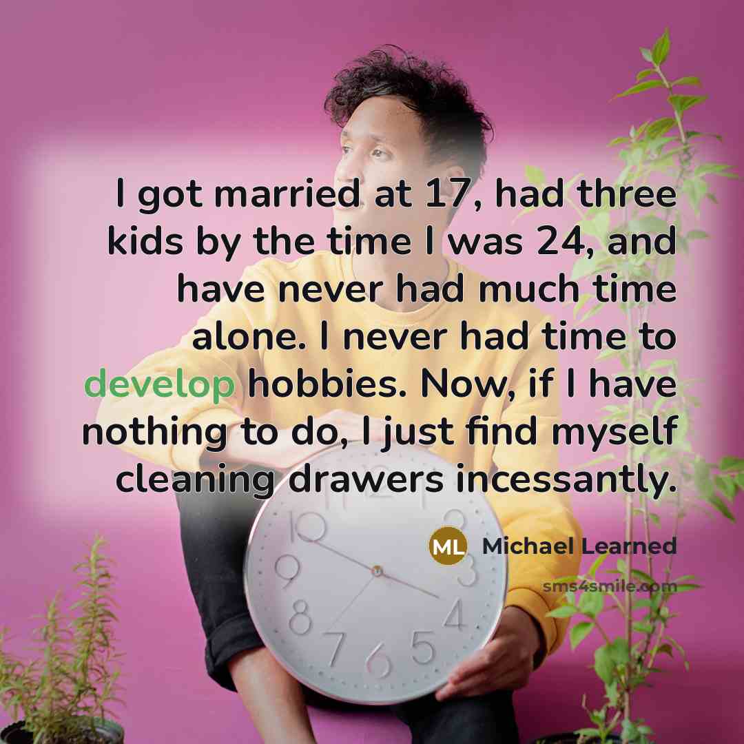 “I got married at 17, had three kids by the time I was 24, and have never had much time alone. I never had time to develop hobbies. Now, if I have nothing to do, I just find myself cleaning drawers incessantly.” quote by Michael Learned