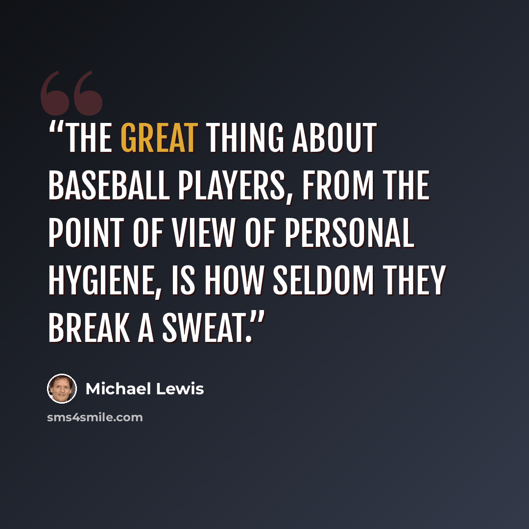 “The great thing about baseball players, from the point of view of personal hygiene, is how seldom they break a sweat.” quote by Michael Lewis