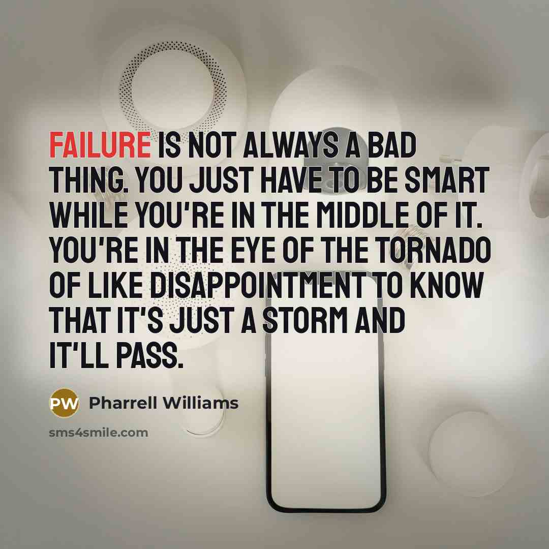 “Failure is not always a bad thing. You just have to be smart while you're in the middle of it. You're in the eye of the tornado of like disappointment to know that it's just a storm and it'll pass.” quote by Pharrell Williams