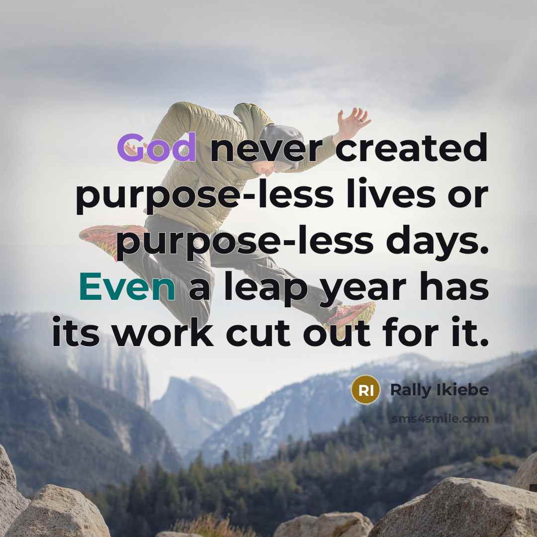 “God never created purpose-less lives or purpose-less days. Even a leap year has its work cut out for it.” quote by Rally Ikiebe