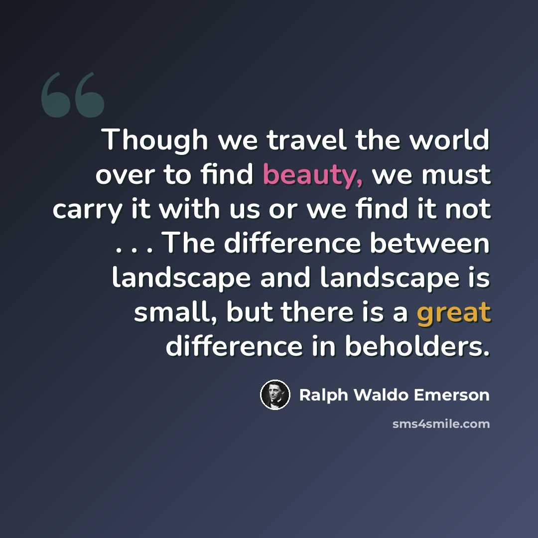 “Though we travel the world over to find beauty, we must carry it with us or we find it not . . . The difference between landscape and landscape is small, but there is a great difference in beholders.” quote by Ralph Waldo Emerson