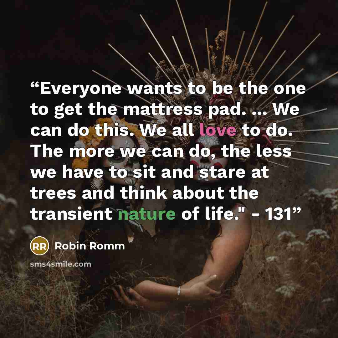 “Everyone wants to be the one to get the mattress pad. ... We can do this. We all love to do. The more we can do, the less we have to sit and stare at trees and think about the transient nature of life." - 131” quote by Robin Romm