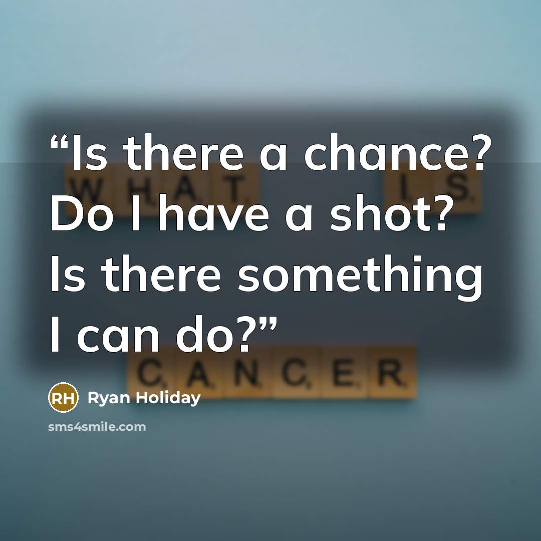 “Is there a chance? Do I have a shot? Is there something I can do?” quote by Ryan Holiday