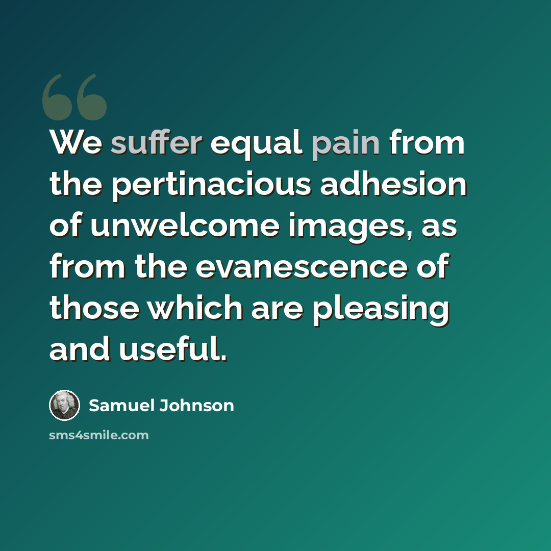 “We suffer equal pain from the pertinacious adhesion of unwelcome images, as from the evanescence of those which are pleasing and useful.” quote by Samuel Johnson