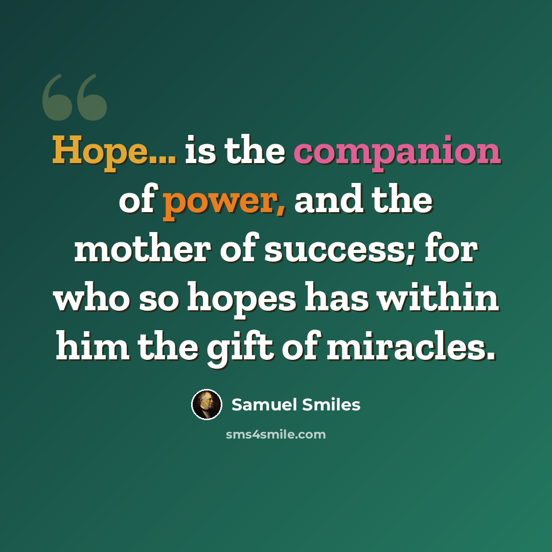 “Hope... is the companion of power, and the mother of success; for who so hopes has within him the gift of miracles.” quote by Samuel Smiles