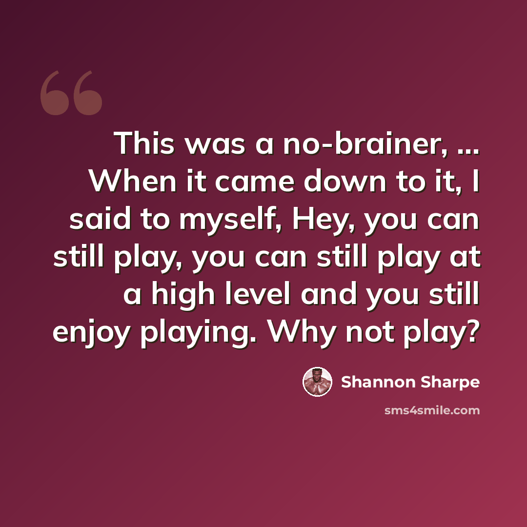 “This was a no-brainer, ... When it came down to it, I said to myself, Hey, you can still play, you can still play at a high level and you still enjoy playing. Why not play?” quote by Shannon Sharpe
