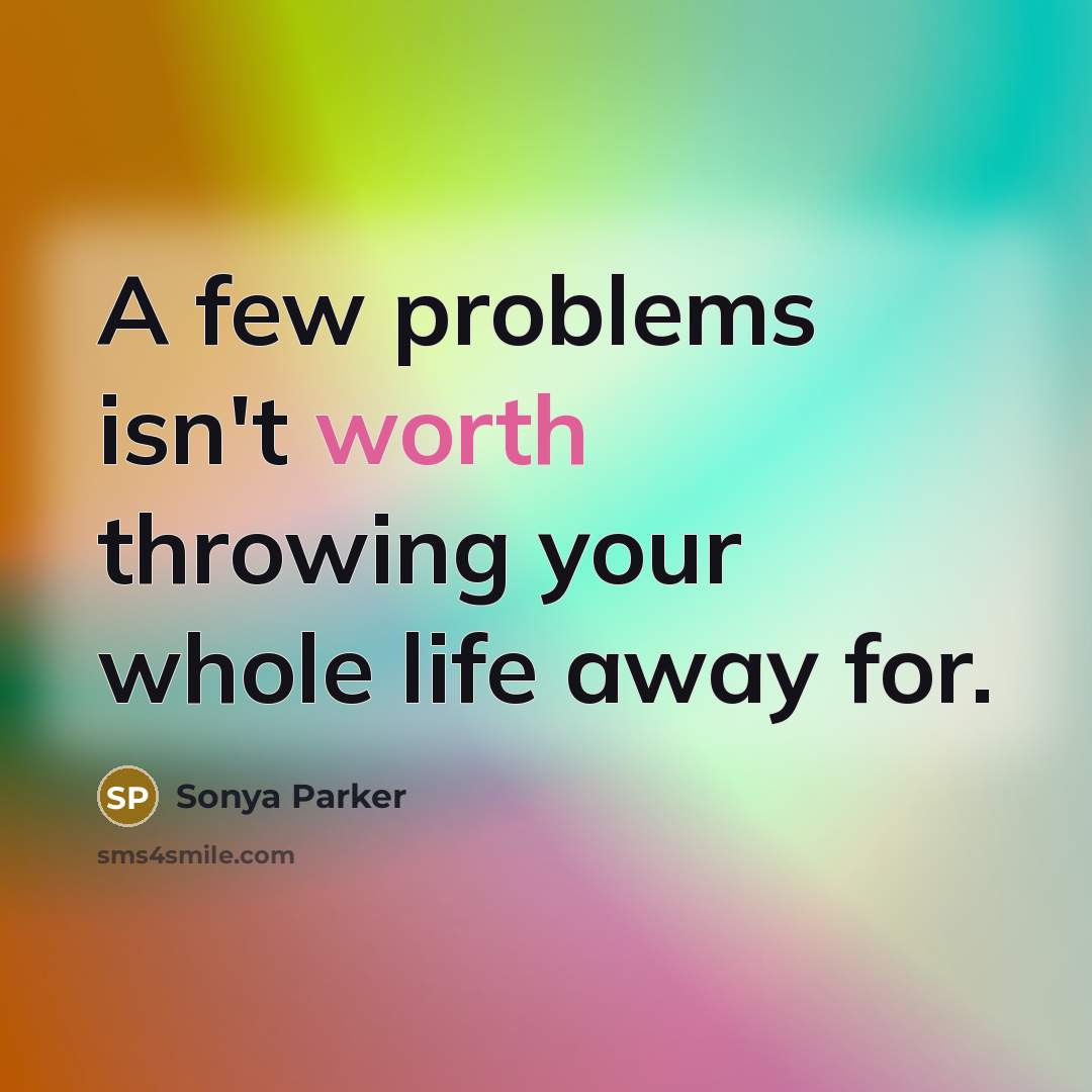 “A few problems isn't worth throwing your whole life away for.” quote by SONYA PARKER