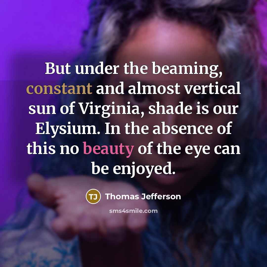 “But under the beaming, constant and almost vertical sun of Virginia, shade is our Elysium. In the absence of this no beauty of the eye can be enjoyed.” quote by Thomas Jefferson