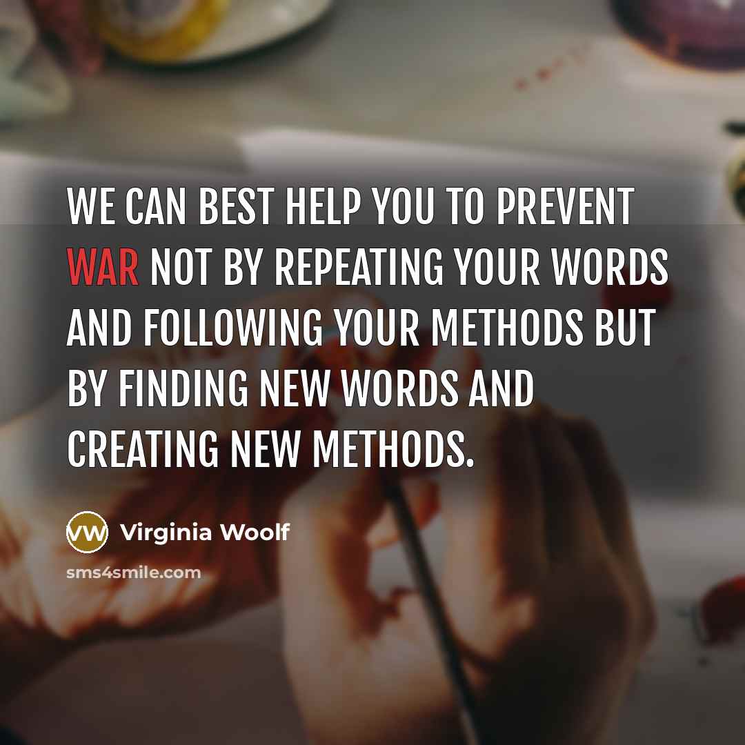 “We can best help you to prevent war not by repeating your words and following your methods but by finding new words and creating new methods.” quote by Virginia Woolf