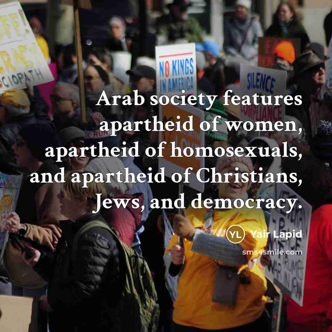 “Arab society features apartheid of women, apartheid of homosexuals, and apartheid of Christians, Jews, and democracy.” quote by Yair Lapid