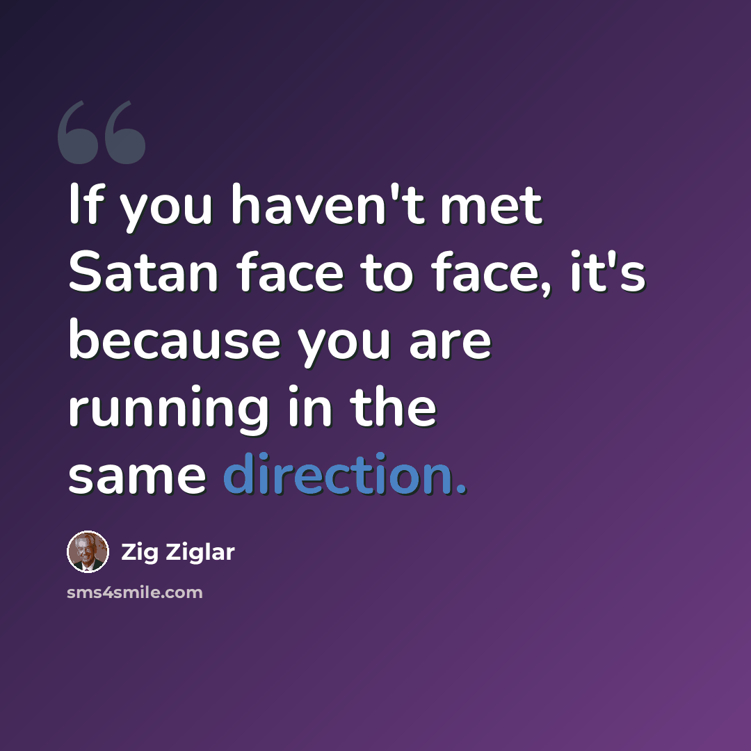 “If you haven't met Satan face to face, it's because you are running in the same direction.” quote by Zig Ziglar