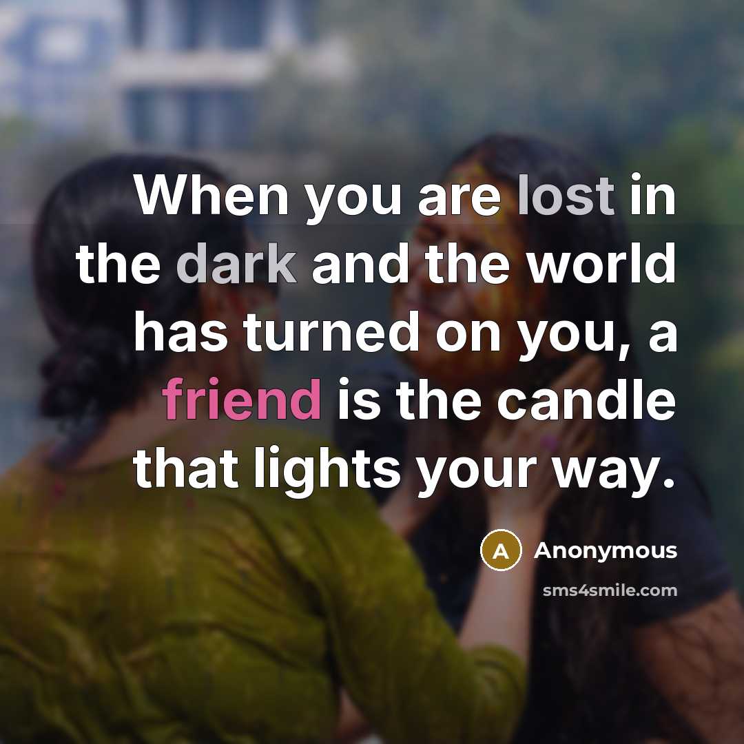 “When you are lost in the dark and the world has turned on you, a friend is the candle that lights your way.” quote by Anonymous