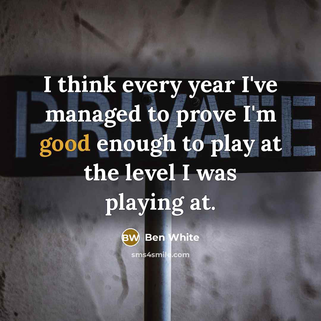 “I think every year I've managed to prove I'm good enough to play at the level I was playing at.” quote by Ben White