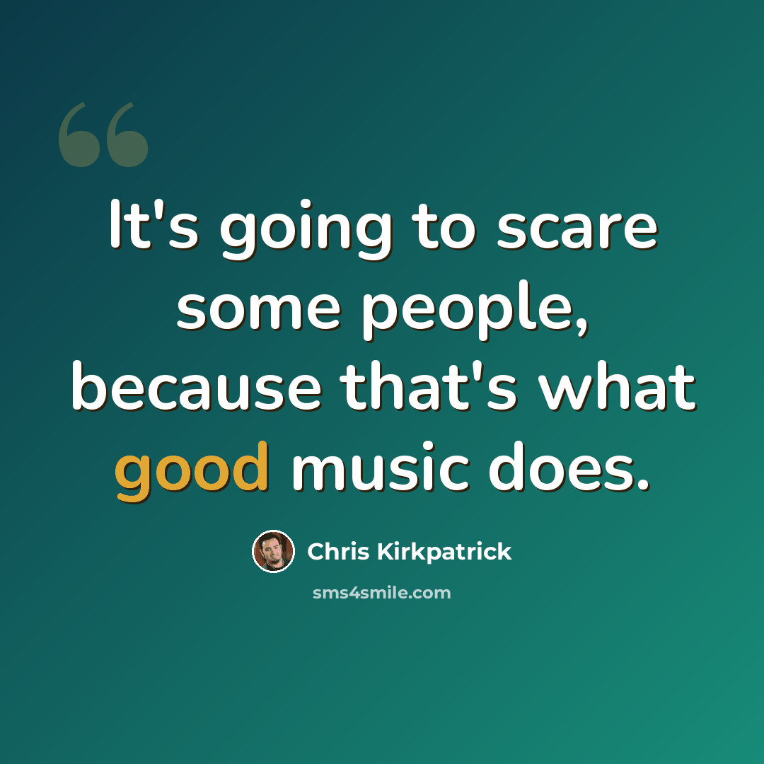 “It's going to scare some people, because that's what good music does.” quote by Chris Kirkpatrick