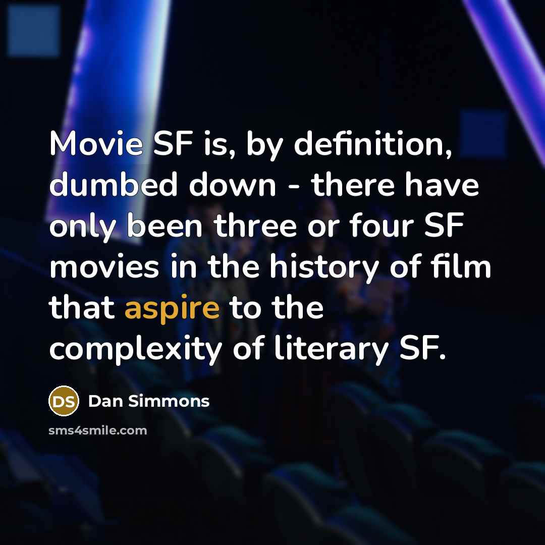 “Movie SF is, by definition, dumbed down - there have only been three or four SF movies in the history of film that aspire to the complexity of literary SF.” quote by Dan Simmons