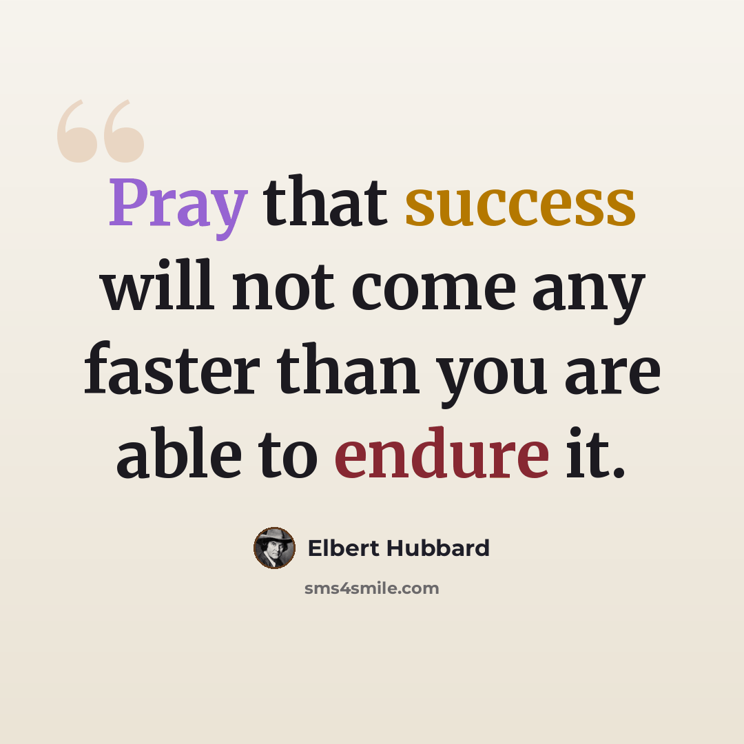 “Pray that success will not come any faster than you are able to endure it.” quote by Elbert Hubbard