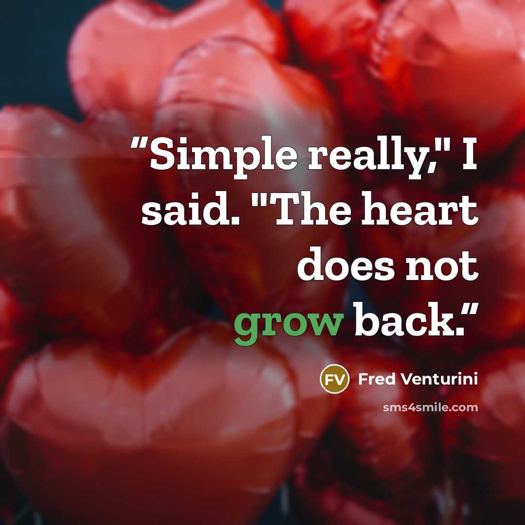“Simple really," I said. "The heart does not grow back.” quote by Fred Venturini