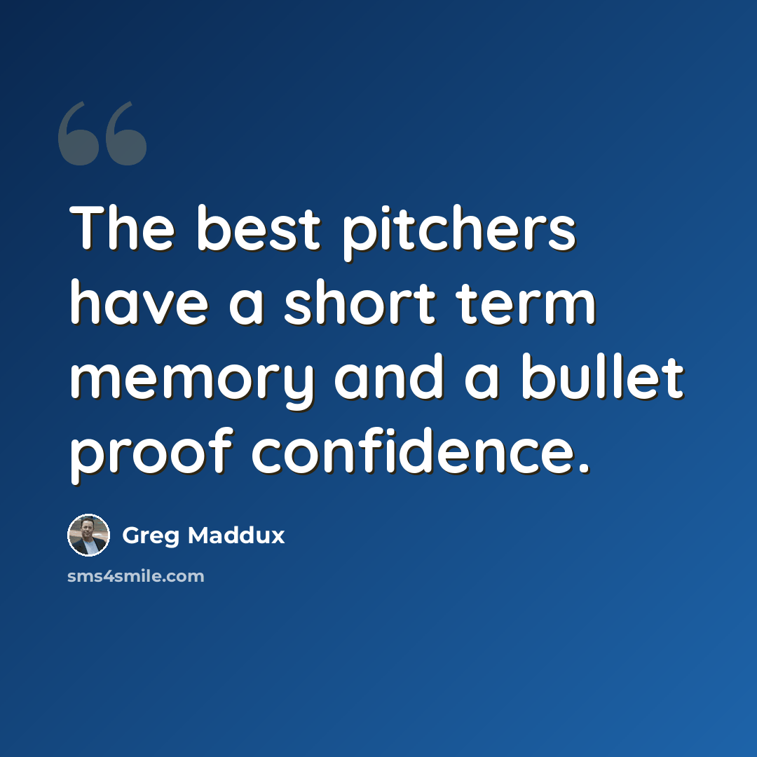 “The best pitchers have a short term memory and a bullet proof confidence.” quote by Greg Maddux