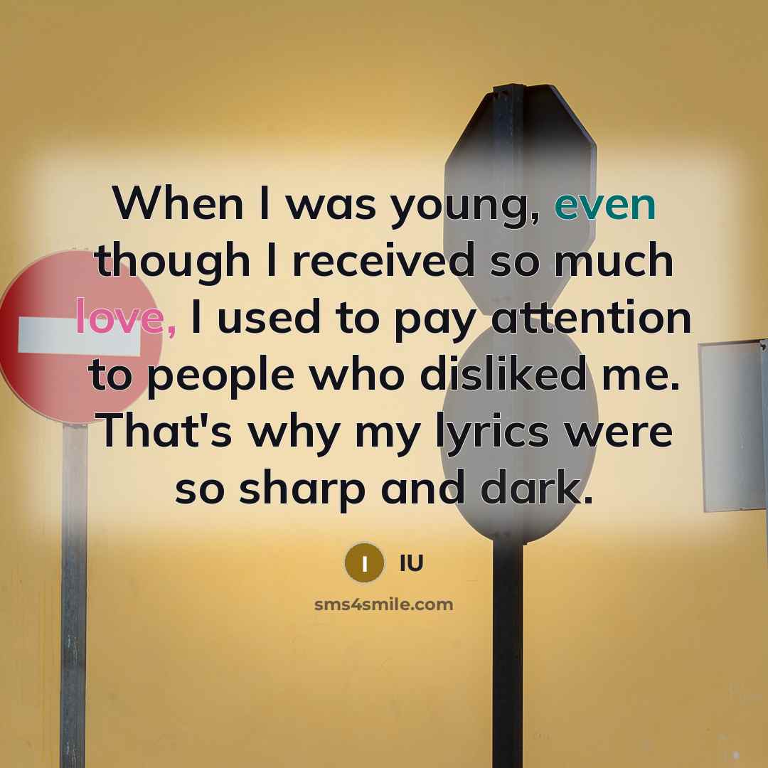 “When I was young, even though I received so much love, I used to pay attention to people who disliked me. That's why my lyrics were so sharp and dark.” quote by IU