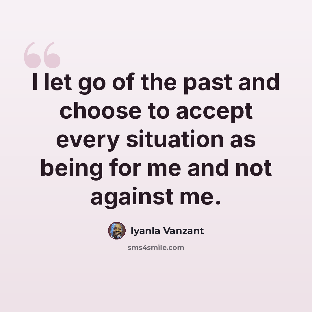 “I let go of the past and choose to accept every situation as being for me and not against me.” quote by Iyanla Vanzant
