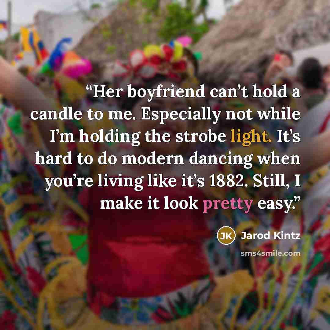 “Her boyfriend can’t hold a candle to me. Especially not while I’m holding the strobe light. It’s hard to do modern dancing when you’re living like it’s 1882. Still, I make it look pretty easy.” quote by Jarod Kintz