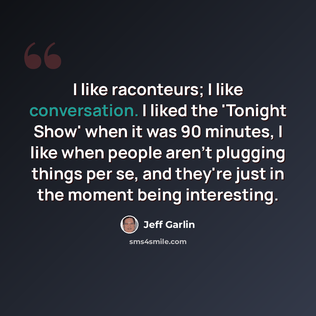 “I like raconteurs; I like conversation. I liked the 'Tonight Show' when it was 90 minutes, I like when people aren't plugging things per se, and they're just in the moment being interesting.” quote by Jeff Garlin