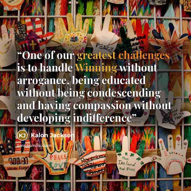 “One of our greatest challenges is to handle Winning without arrogance, being educated without being condescending and having compassion without developing indifference” quote by Kalon Jackson