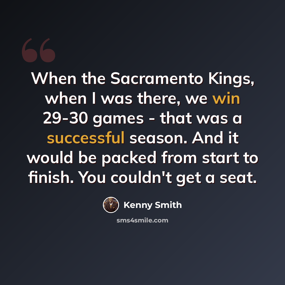 “When the Sacramento Kings, when I was there, we win 29-30 games - that was a successful season. And it would be packed from start to finish. You couldn't get a seat.” quote by Kenny Smith