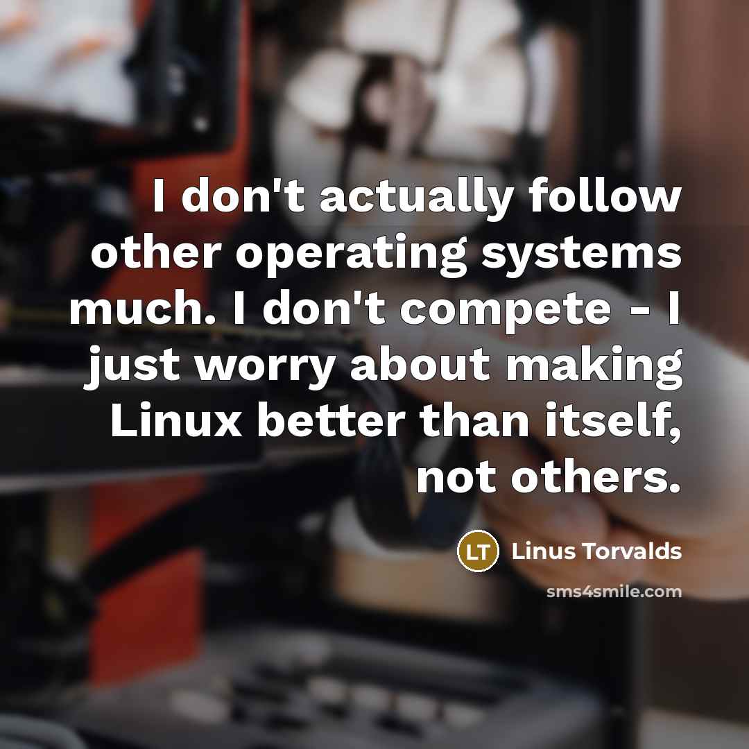 “I don't actually follow other operating systems much. I don't compete - I just worry about making Linux better than itself, not others.” quote by Linus Torvalds