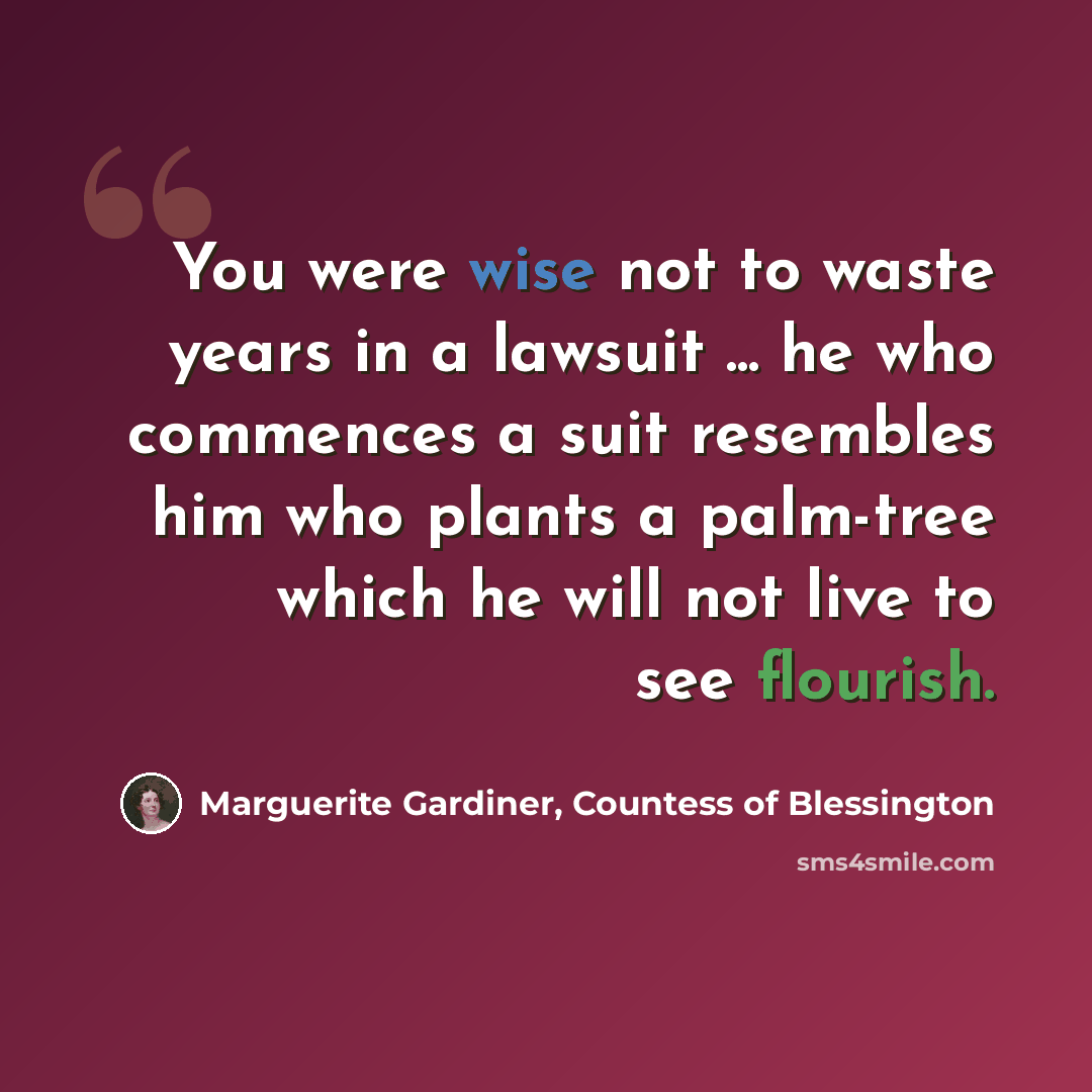 “You were wise not to waste years in a lawsuit ... he who commences a suit resembles him who plants a palm-tree which he will not live to see flourish.” quote by Marguerite Gardiner, Countess of Blessington