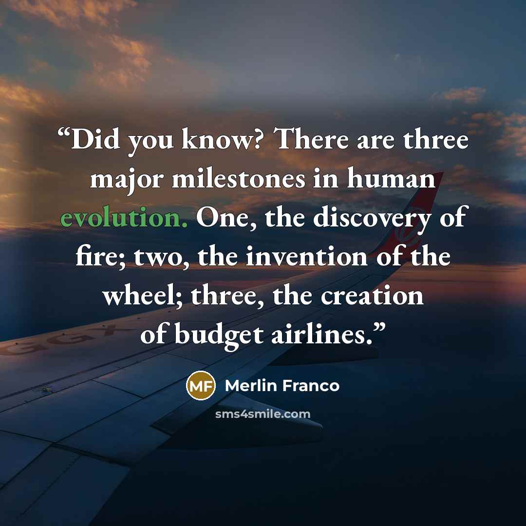 “Did you know? There are three major milestones in human evolution. One, the discovery of fire; two, the invention of the wheel; three, the creation of budget airlines.” quote by Merlin Franco