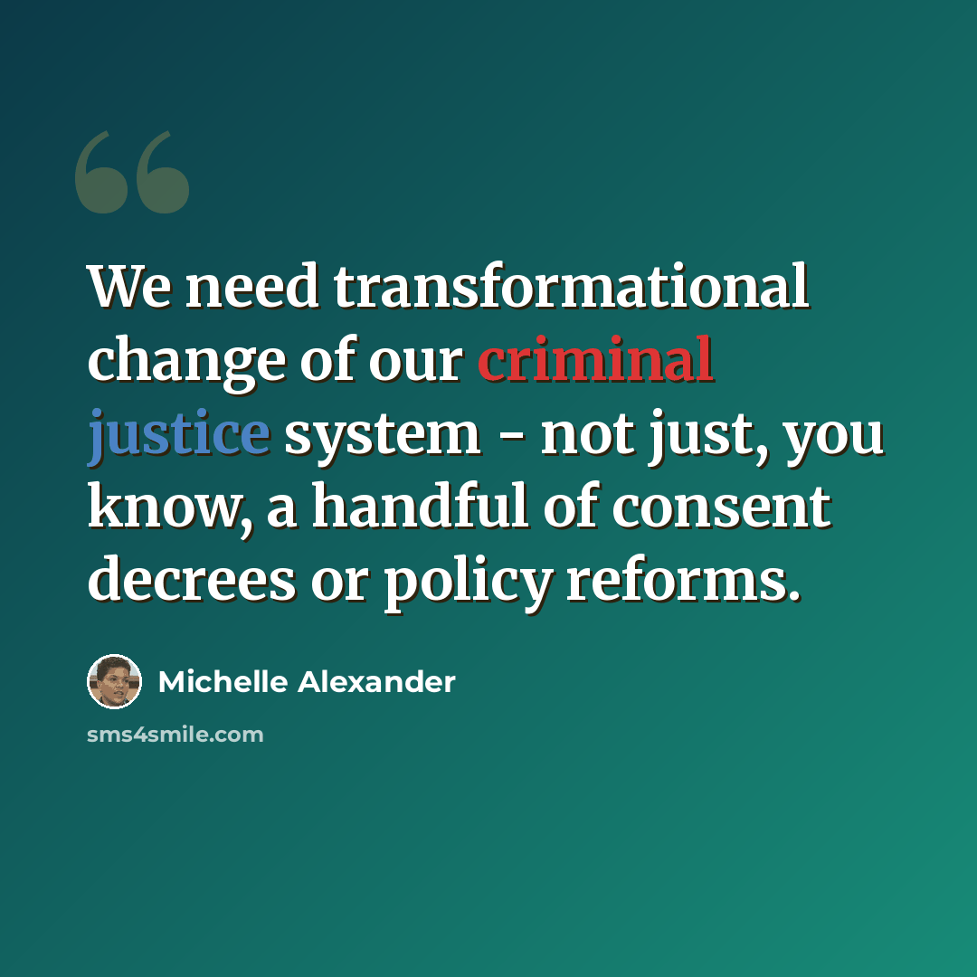 “We need transformational change of our criminal justice system - not just, you know, a handful of consent decrees or policy reforms.” quote by Michelle Alexander