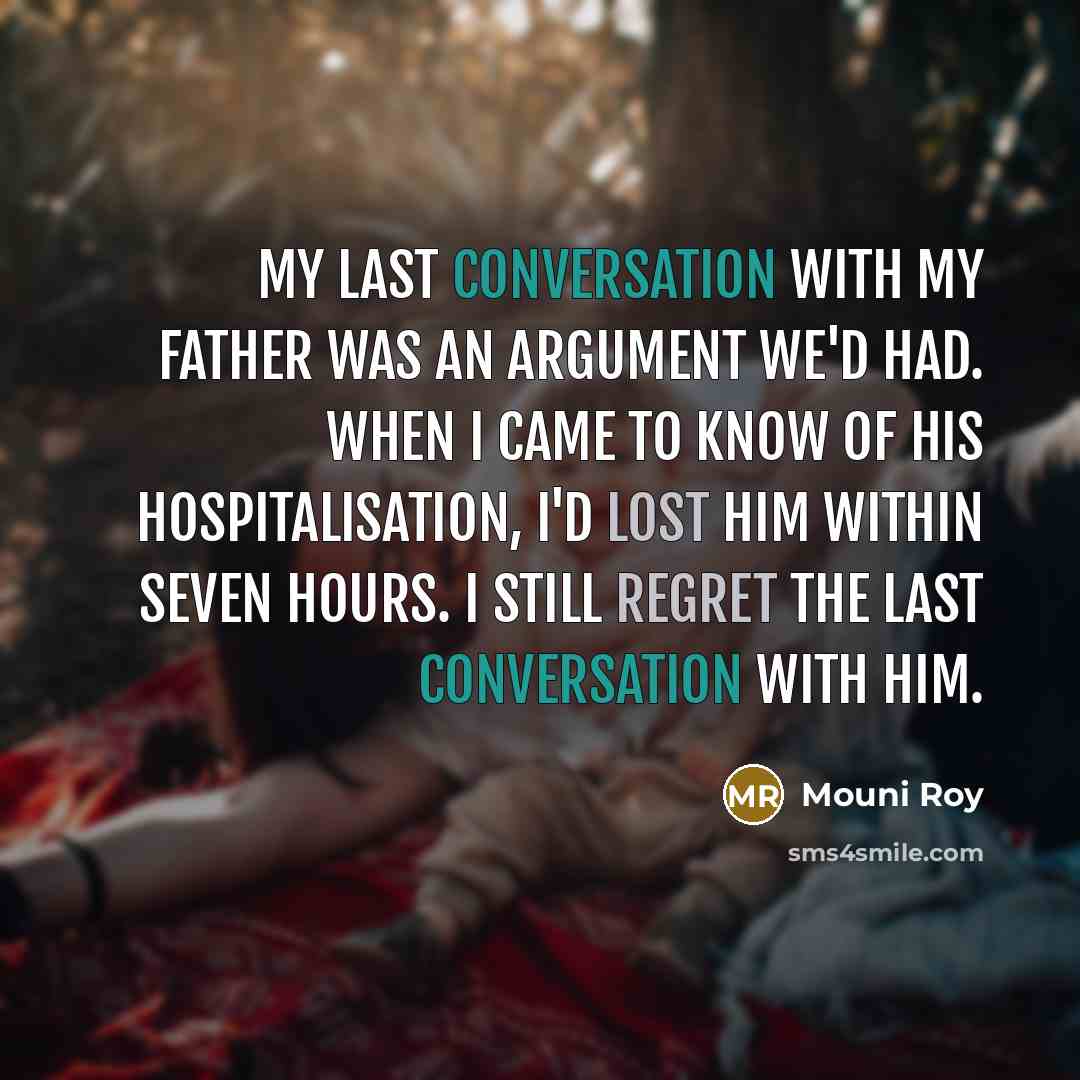 “My last conversation with my father was an argument we'd had. When I came to know of his hospitalisation, I'd lost him within seven hours. I still regret the last conversation with him.” quote by Mouni Roy