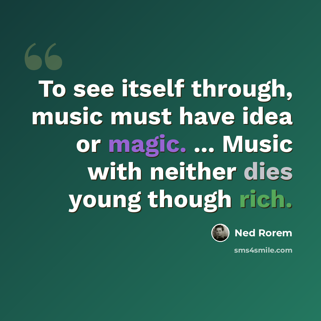 “To see itself through, music must have idea or magic. ... Music with neither dies young though rich.” quote by Ned Rorem