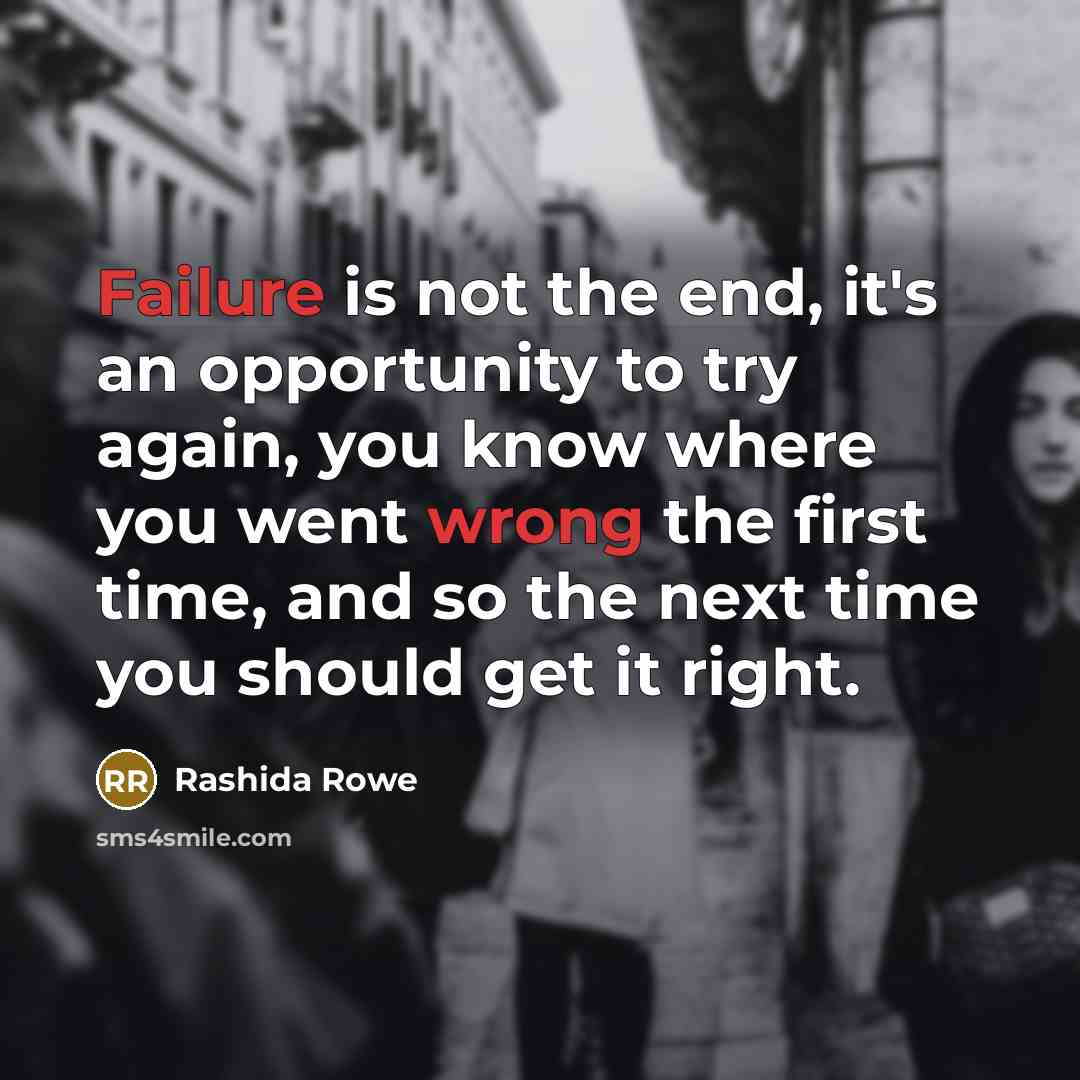 “Failure is not the end, it's an opportunity to try again, you know where you went wrong the first time, and so the next time you should get it right.” quote by Rashida Rowe