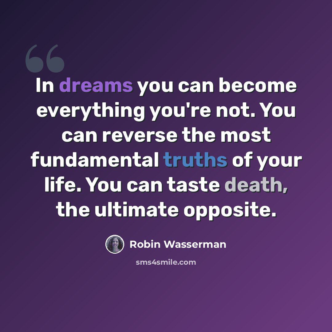 “In dreams you can become everything you're not. You can reverse the most fundamental truths of your life. You can taste death, the ultimate opposite.” quote by Robin Wasserman