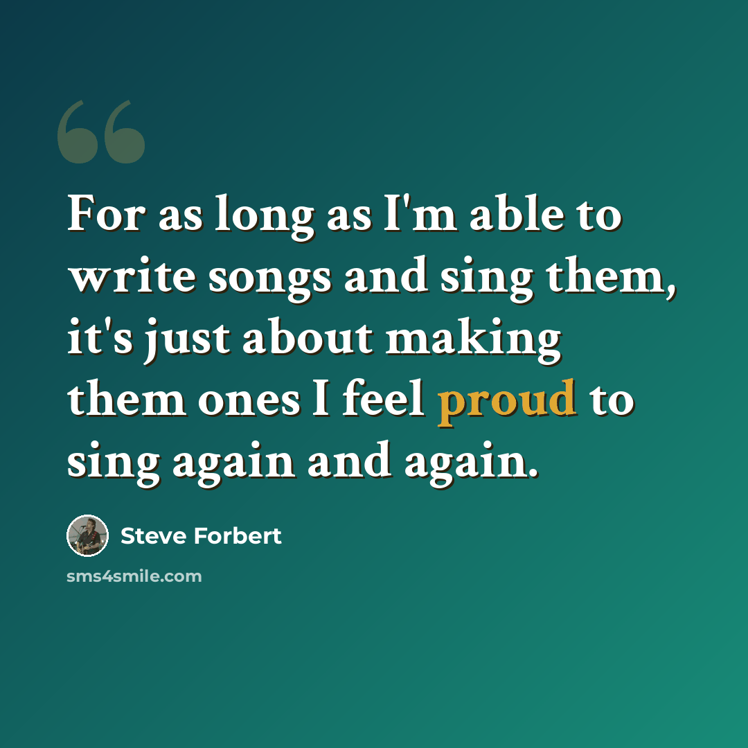 “For as long as I'm able to write songs and sing them, it's just about making them ones I feel proud to sing again and again.” quote by Steve Forbert