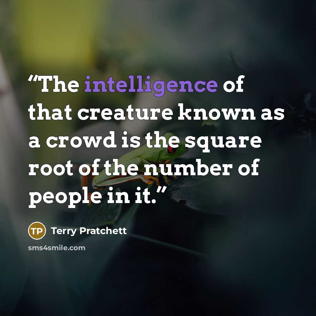 “The intelligence of that creature known as a crowd is the square root of the number of people in it.” quote by Terry Pratchett