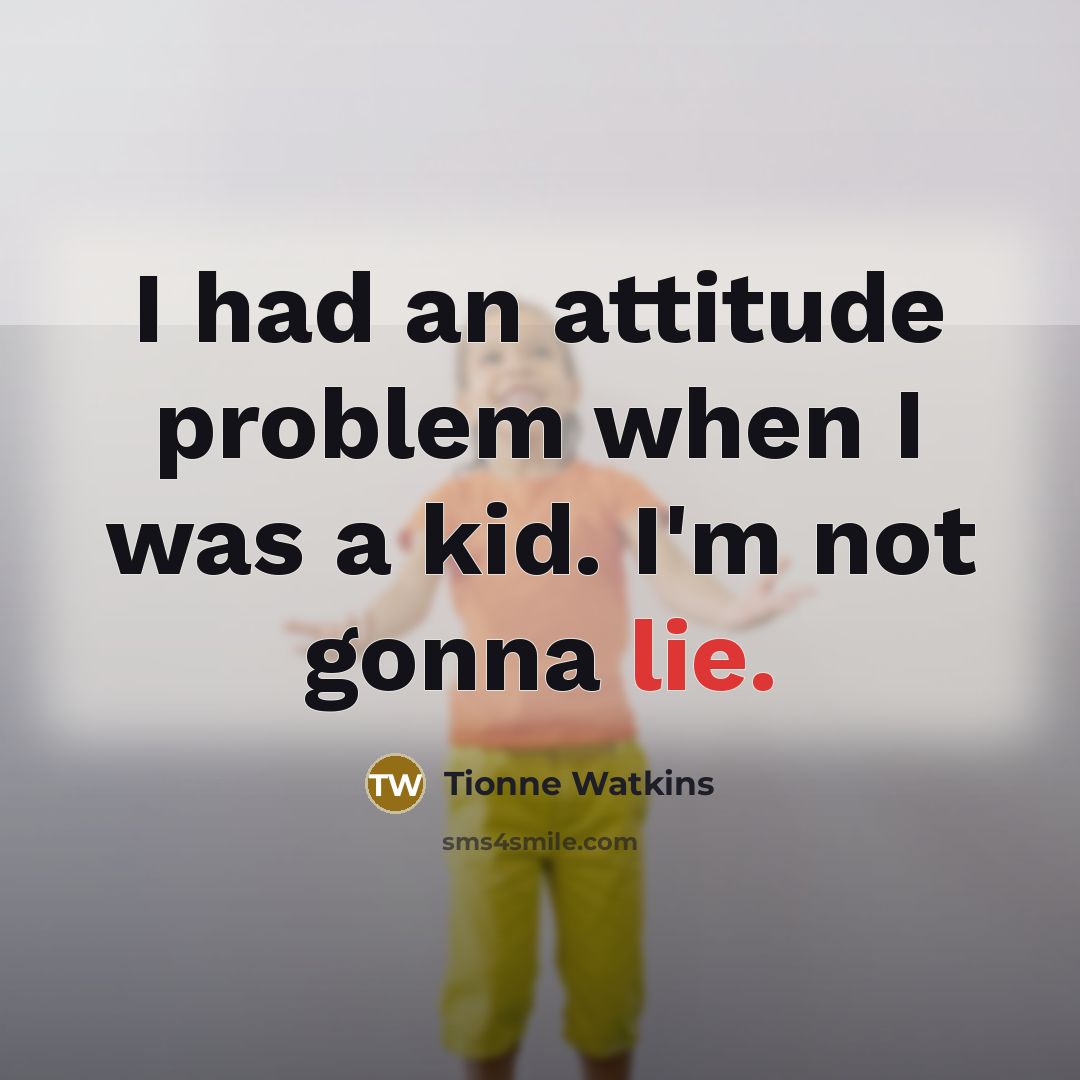 “I had an attitude problem when I was a kid. I'm not gonna lie.” quote by Tionne Watkins