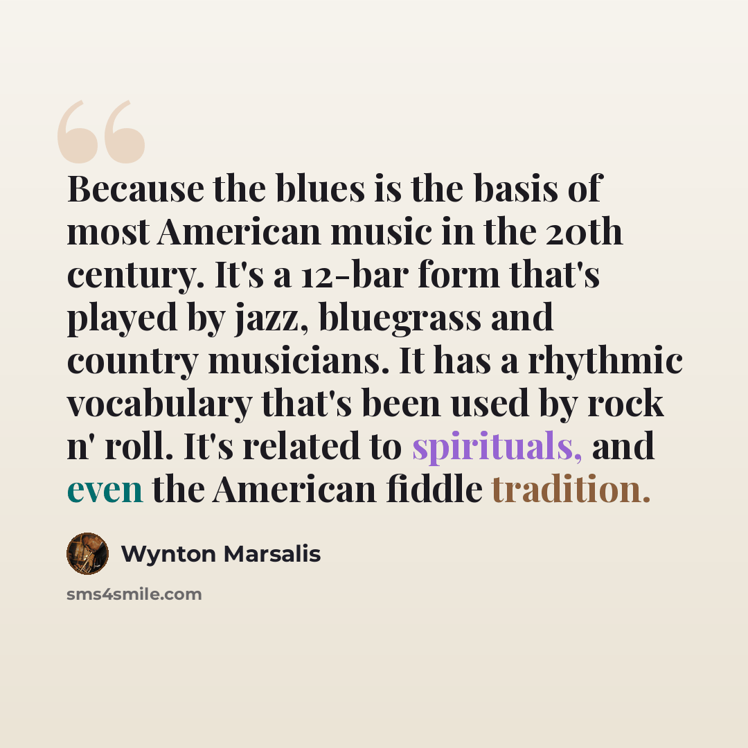 “Because the blues is the basis of most American music in the 20th century. It's a 12-bar form that's played by jazz, bluegrass and country musicians. It has a rhythmic vocabulary that's been used by rock n' roll. It's related to spirituals, and even the American fiddle tradition.” quote by Wynton Marsalis