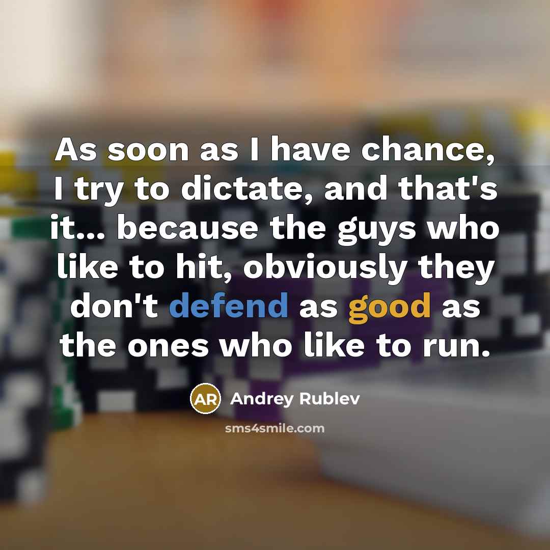 “As soon as I have chance, I try to dictate, and that's it... because the guys who like to hit, obviously they don't defend as good as the ones who like to run.” quote by Andrey Rublev