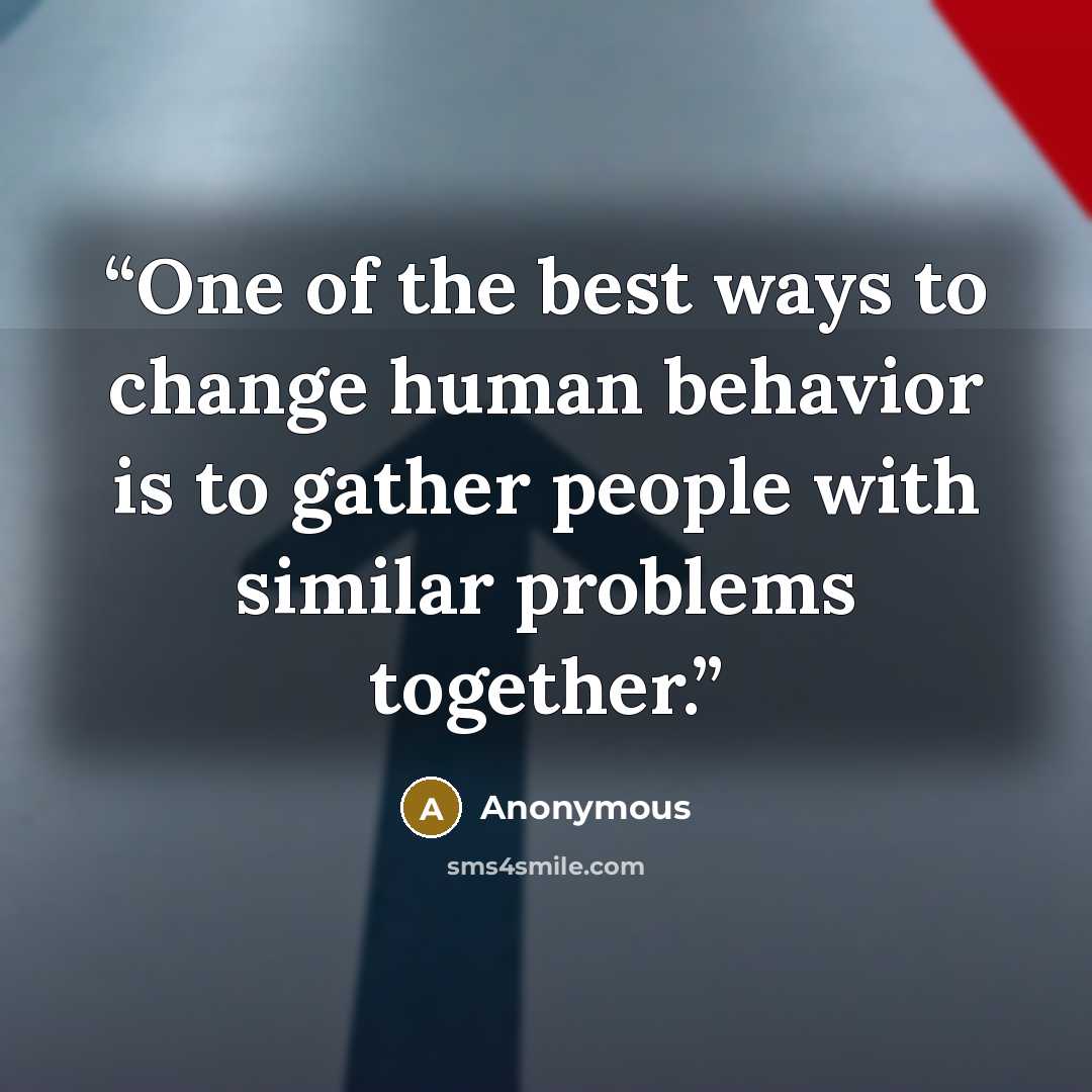 “One of the best ways to change human behavior is to gather people with similar problems together.” quote by Anonymous